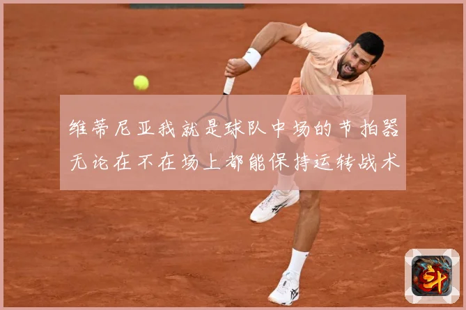 维蒂尼亚我就是球队中场的节拍器无论在不在场上都能保持运转战术观察：最新赛事动态与深度分析
