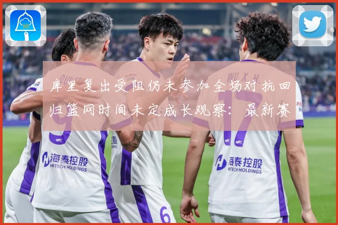 库里复出受阻仍未参加全场对抗回归篮网时间未定成长观察：最新赛事动态与深度分析