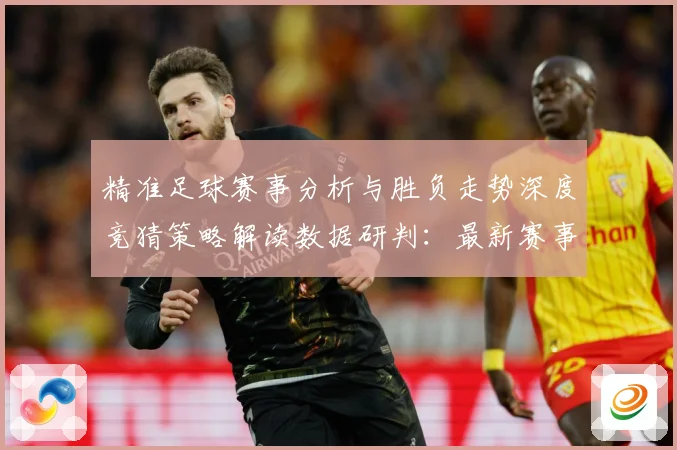 精准足球赛事分析与胜负走势深度竞猜策略解读数据研判：最新赛事动态与深度分析