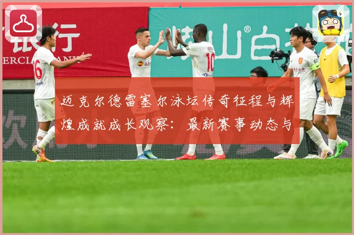 迈克尔德雷塞尔泳坛传奇征程与辉煌成就成长观察：最新赛事动态与深度分析
