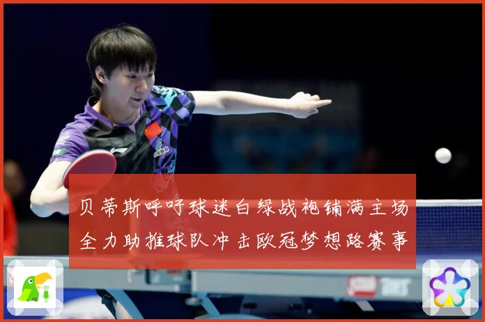 贝蒂斯呼吁球迷白绿战袍铺满主场全力助推球队冲击欧冠梦想路赛事前瞻：最新赛事动态与深度分析