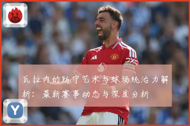 瓦拉内的防守艺术与球场统治力解析：最新赛事动态与深度分析