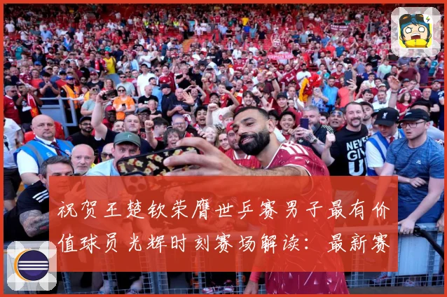 祝贺王楚钦荣膺世乒赛男子最有价值球员光辉时刻赛场解读：最新赛事动态与深度分析