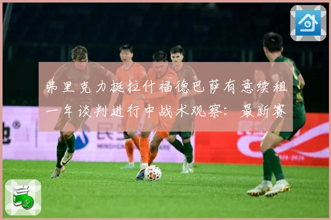 弗里克力挺拉什福德巴萨有意续租一年谈判进行中战术观察：最新赛事动态与深度分析