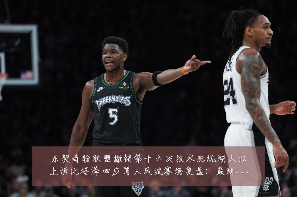 东契奇盼联盟撤销第十六次技术犯规湖人拟上诉比塔泽回应骂人风波赛场复盘:最新赛事动态与深度分析