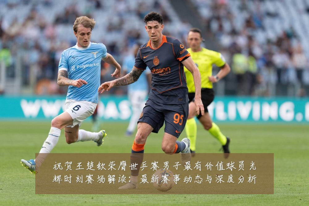 祝贺王楚钦荣膺世乒赛男子最有价值球员光辉时刻赛场解读:最新赛事动态与深度分析