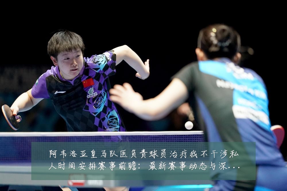 阿韦洛亚皇马队医负责球员治疗我不干涉私人时间安排赛事前瞻:最新赛事动态与深度分析