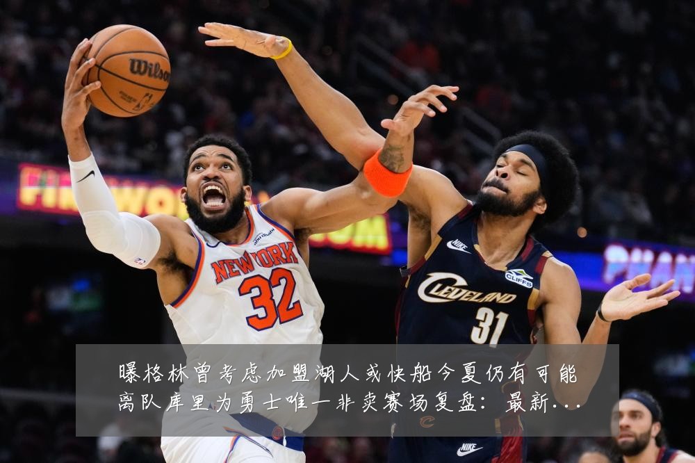 曝格林曾考虑加盟湖人或快船今夏仍有可能离队库里为勇士唯一非卖赛场复盘:最新赛事动态与深度分析