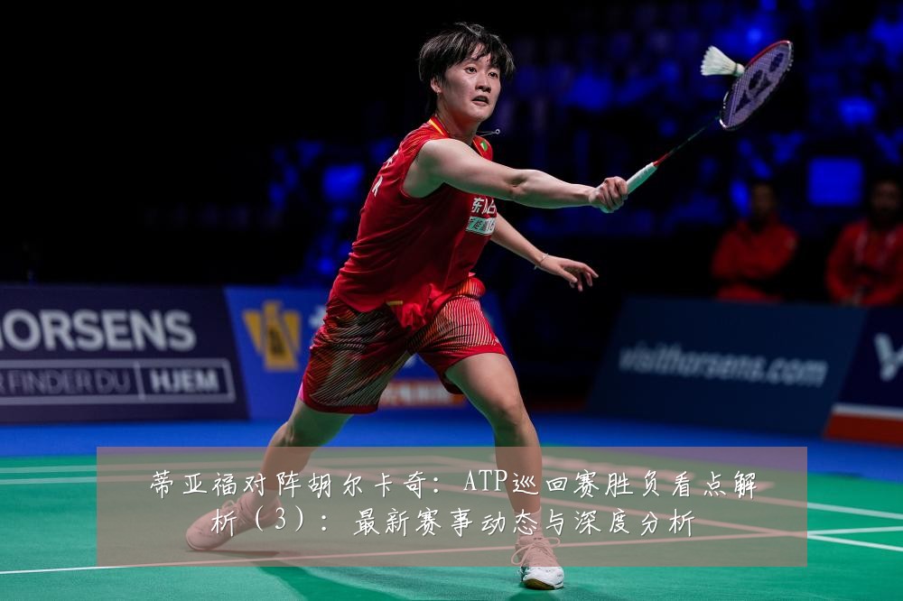 蒂亚福对阵胡尔卡奇:ATP巡回赛胜负看点解析(3):最新赛事动态与深度分析