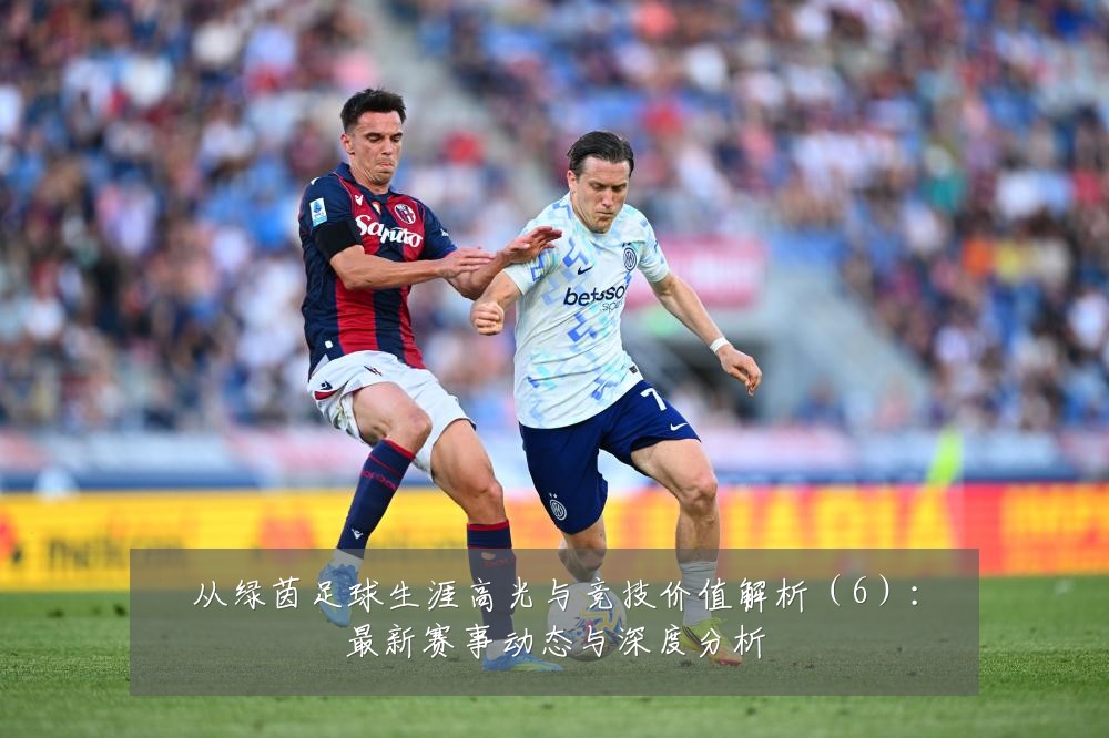 从绿茵足球生涯高光与竞技价值解析(6):最新赛事动态与深度分析