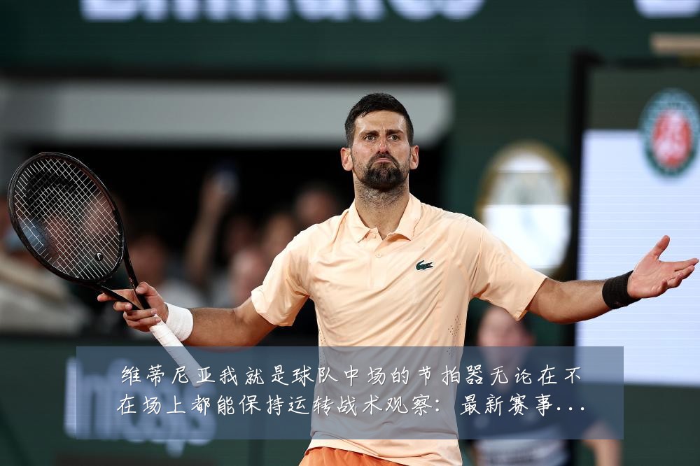 维蒂尼亚我就是球队中场的节拍器无论在不在场上都能保持运转战术观察:最新赛事动态与深度分析