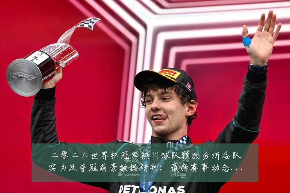 二零二六世界杯冠军热门球队预测分析各队实力及夺冠前景数据研判:最新赛事动态与深度分析