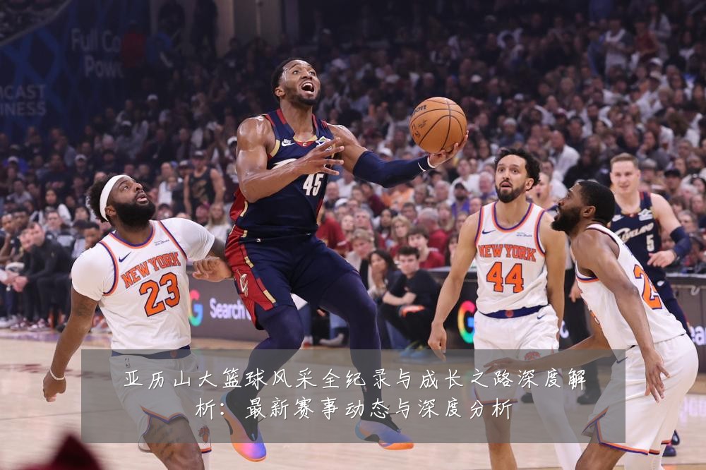 亚历山大篮球风采全纪录与成长之路深度解析:最新赛事动态与深度分析