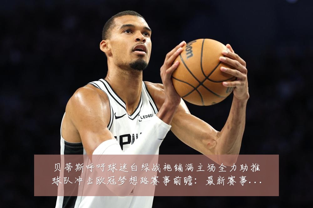 贝蒂斯呼吁球迷白绿战袍铺满主场全力助推球队冲击欧冠梦想路赛事前瞻:最新赛事动态与深度分析
