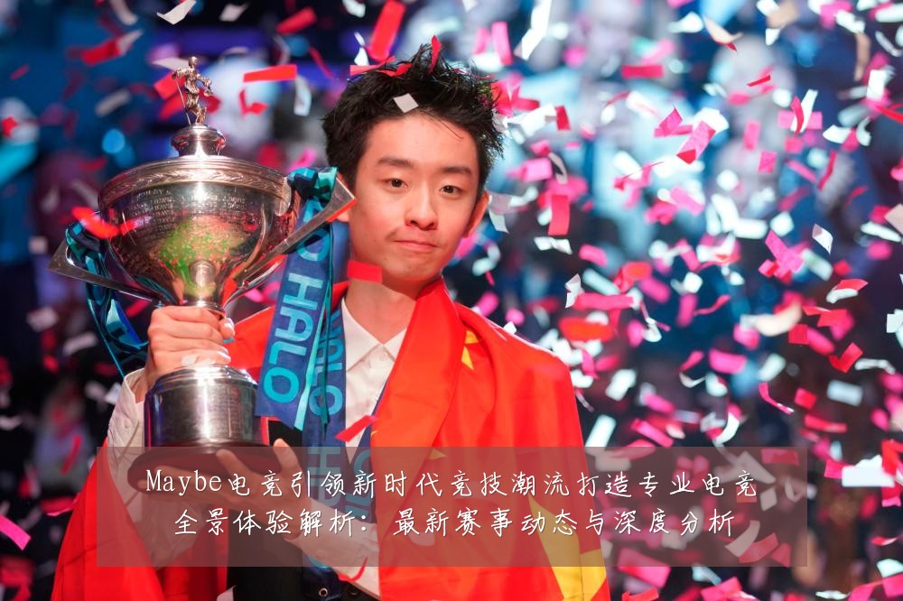 Maybe电竞引领新时代竞技潮流打造专业电竞全景体验解析：最新赛事动态与深度分析