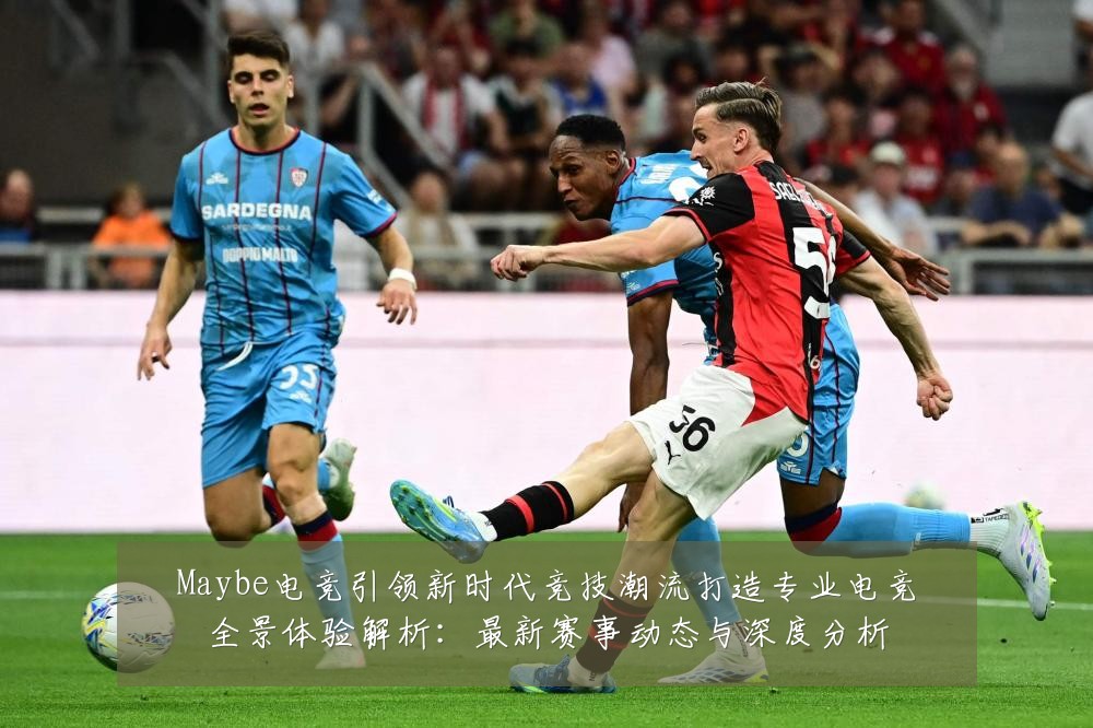 Maybe电竞引领新时代竞技潮流打造专业电竞全景体验解析：最新赛事动态与深度分析